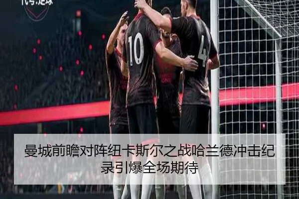 曼城前瞻对阵纽卡斯尔之战哈兰德冲击纪录引爆全场期待