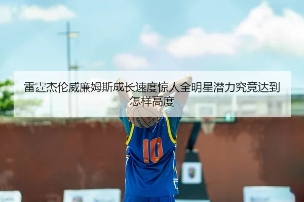 雷霆杰伦威廉姆斯成长速度惊人全明星潜力究竟达到怎样高度