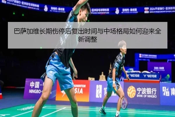 巴萨加维长期伤停后复出时间与中场格局如何迎来全新调整