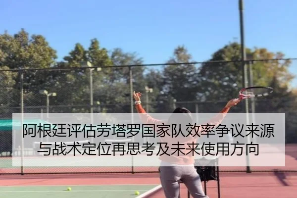 阿根廷评估劳塔罗国家队效率争议来源与战术定位再思考及未来使用方向