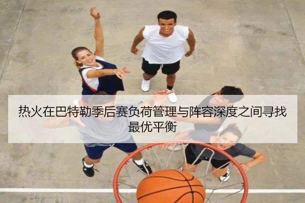 热火在巴特勒季后赛负荷管理与阵容深度之间寻找最优平衡