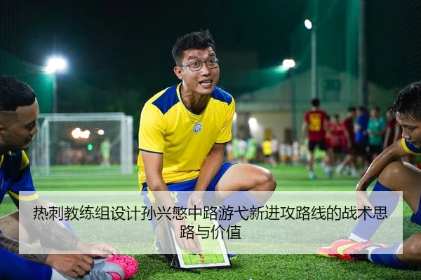 热刺教练组设计孙兴慜中路游弋新进攻路线的战术思路与价值