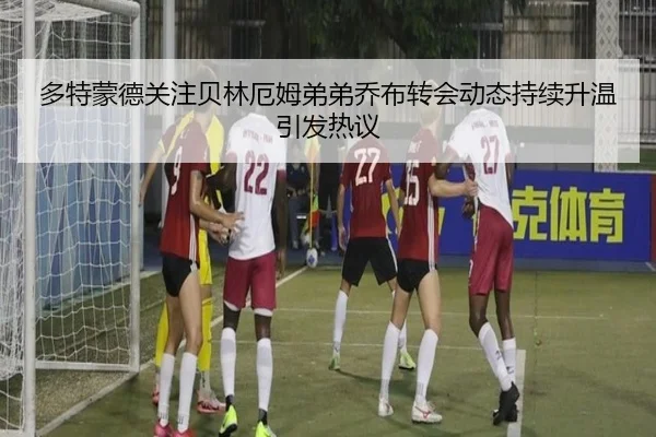 多特蒙德关注贝林厄姆弟弟乔布转会动态持续升温引发热议
