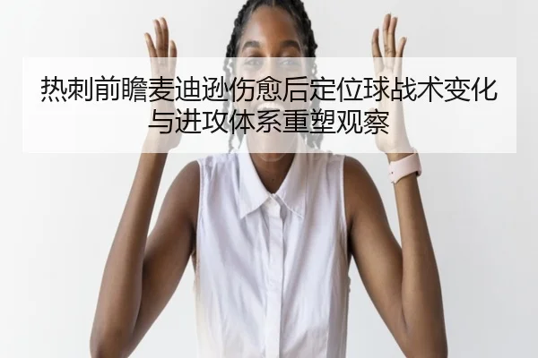 热刺前瞻麦迪逊伤愈后定位球战术变化与进攻体系重塑观察