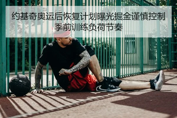 约基奇奥运后恢复计划曝光掘金谨慎控制季前训练负荷节奏